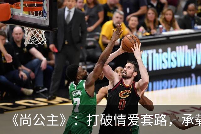 《尚公主》：打破情爱套路，承载个体觉醒与家国理想