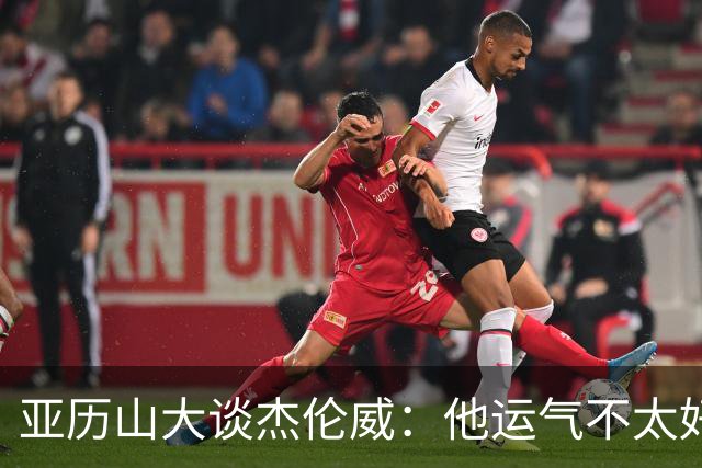 亚历山大谈杰伦威：他运气不太好，但他是个战士