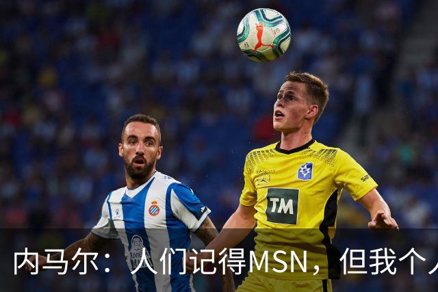 内马尔：人们记得MSN，但我个人巅峰在巴黎