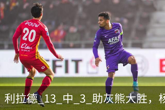 利拉德 13 中 3 助灰熊大胜，杨瀚森第五中锋，巴特尔一纪录稳如泰山