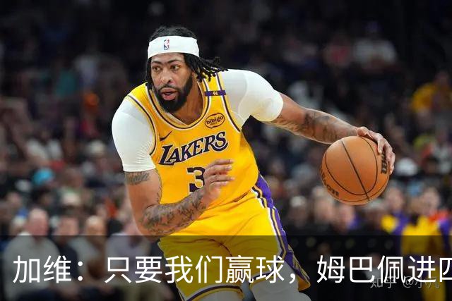 加维：只要我们赢球，姆巴佩进四五球也行；亚马尔是当今最佳