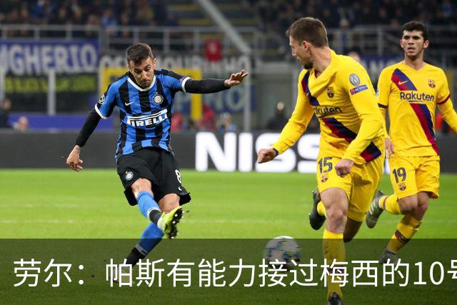 劳尔：帕斯有能力接过梅西的10号，我认识他14年了他注定会成巨星
