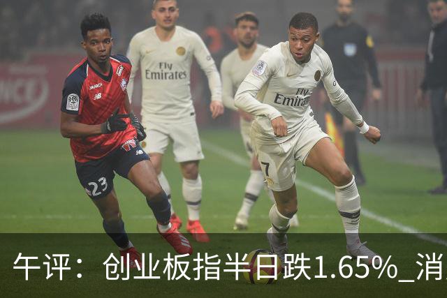 午评：创业板指半日跌1.65% 消费板块逆势活跃