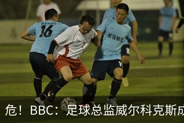 危！BBC：足球总监威尔科克斯成为众矢之的，舆论焦点正向他转移