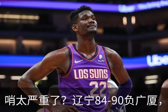 哨太严重了？辽宁84-90负广厦，丑话说在前面，自身问题非常直观