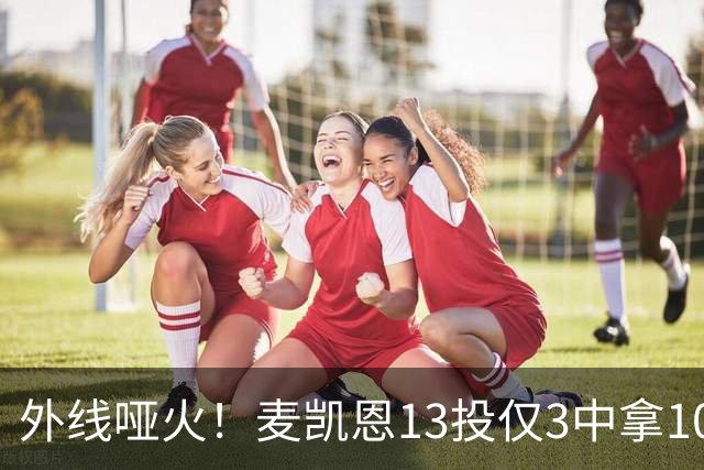 外线哑火！麦凯恩13投仅3中拿10分 三分6中0&正负值-13