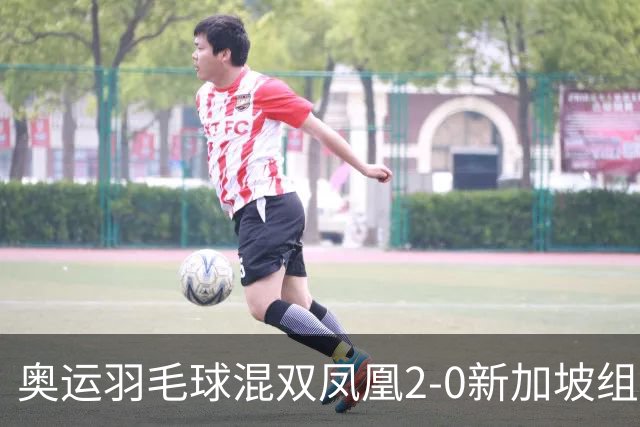 奥运羽毛球混双凤凰2-0新加坡组合 赢小组两连胜