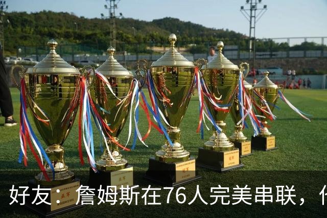 好友：詹姆斯在76人完美串联，他早该离开湖人