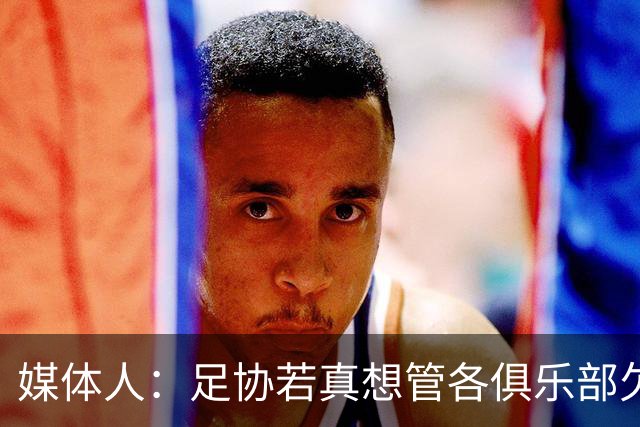 媒体人：足协若真想管各俱乐部欠薪就查银行流水