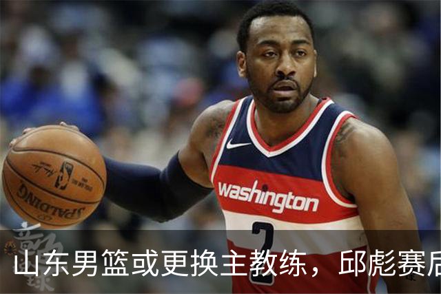 山东男篮或更换主教练，邱彪赛后发言透露离意，两原因让他帅位不保