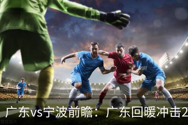 广东vs宁波前瞻：广东回暖冲击2连胜，宁波继续双外援苦吞4连败？