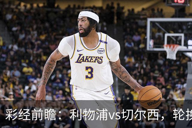 彩经前瞻：利物浦vs切尔西，轮换与缺阵叠加，安菲尔德主队更占先手
