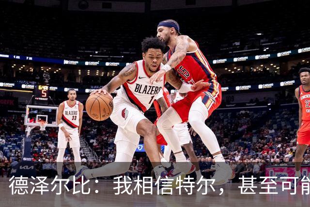 德泽尔比：我相信特尔，甚至可能比他自己更相信他