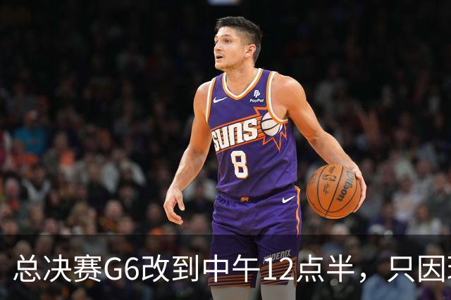 总决赛G6改到中午12点半，只因球馆晚上有NBA