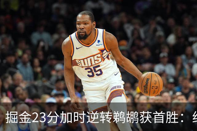 掘金23分加时逆转鹈鹕获首胜：约基奇35+15+10 穆雷42+8三分