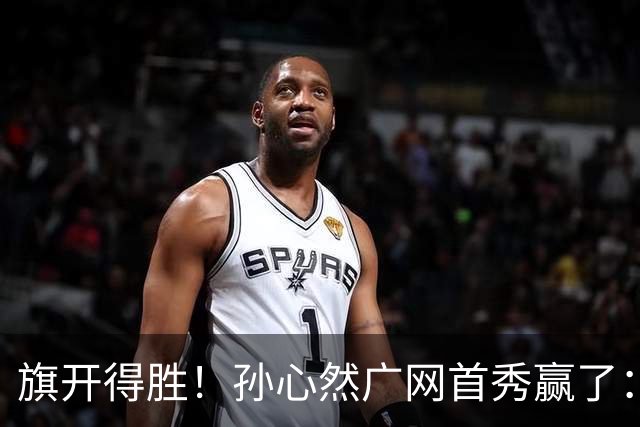旗开得胜！孙心然广网首秀赢了：连赢2盘晋级16强，即时排名飙升
