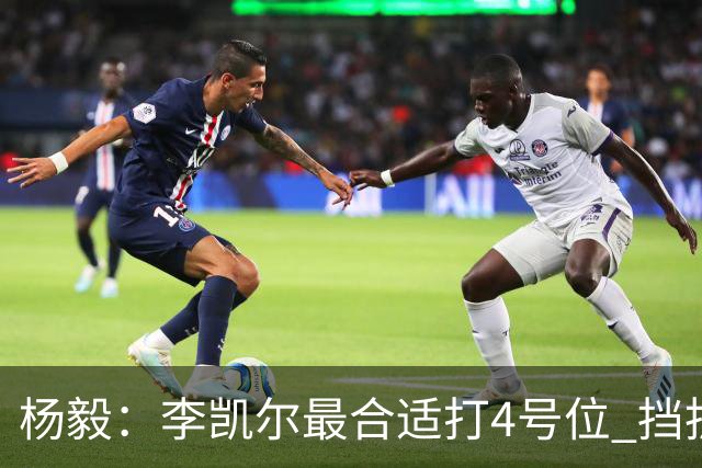杨毅：李凯尔最合适打4号位 挡拆策应破紧逼