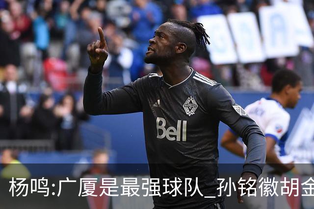 杨鸣:广厦是最强球队 孙铭徽胡金秋同位置顶级