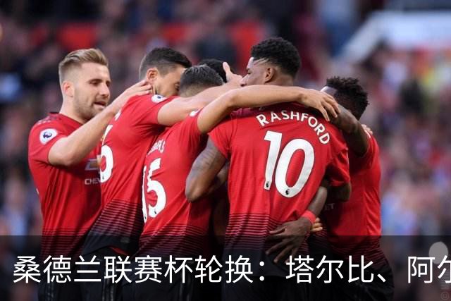 桑德兰联赛杯轮换：塔尔比、阿尔德雷特与图季耶罗夫有望首发
