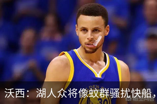 沃西：湖人众将像蚊群骚扰快船，这展现了阵容深度