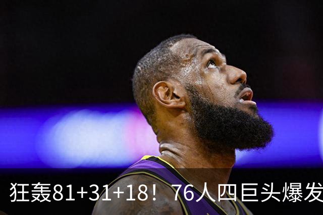 狂轰81+31+18！76人四巨头爆发，詹姆斯破纪录，一战看穿4个现实