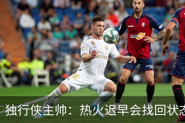 独行侠主帅：热火迟早会找回状态 不是能不能做到 而是何时做到