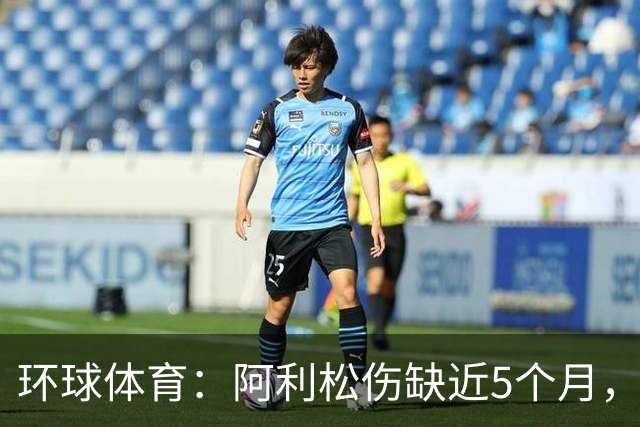 环球体育：阿利松伤缺近5个月，弗鲁米嫩塞可能不会买断