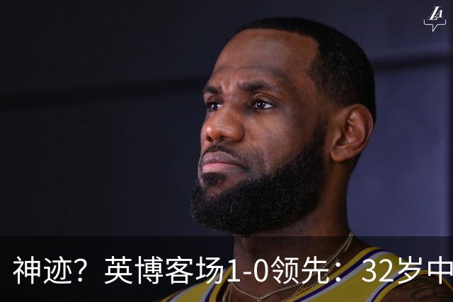 神迹？英博客场1-0领先：32岁中卫一击致命 蓉城仍无法提前夺冠