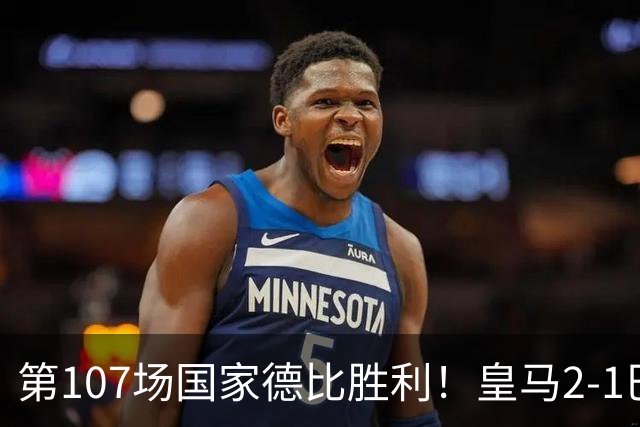 第107场国家德比胜利！皇马2-1巴萨！终结对手联赛9连胜！