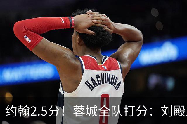 约翰2.5分！蓉城全队打分：刘殿座尚可，五虎刚及格，三将不及格
