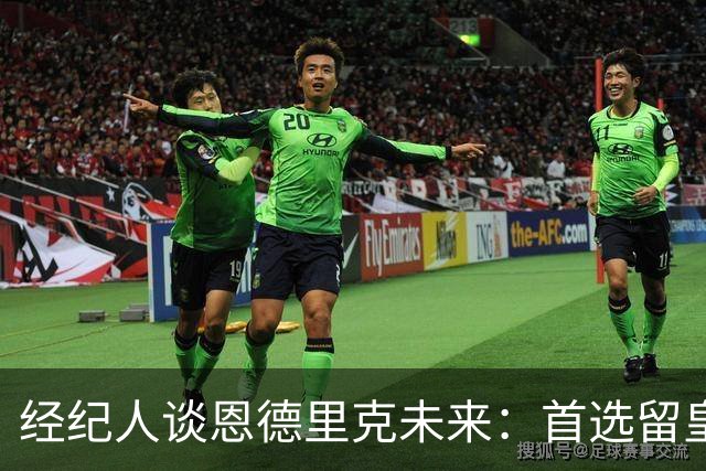 经纪人谈恩德里克未来：首选留皇马，但他需要上场