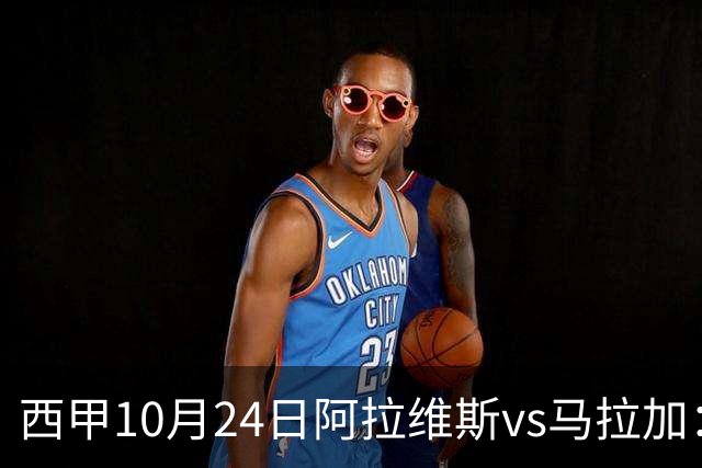 西甲10月24日阿拉维斯vs马拉加：9轮不胜降级区球队的客场生死搏命战