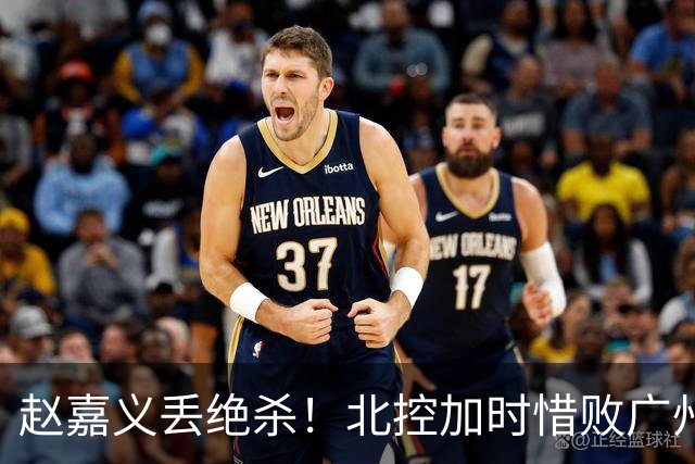 赵嘉义丢绝杀！北控加时惜败广州 麦考尔25+7陈国豪14+7