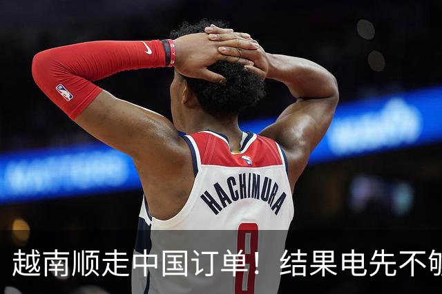 越南顺走中国订单！结果电先不够用了，还顺手把美国拖进大坑