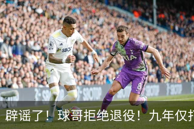 辟谣了！球哥拒绝退役！九年仅打322场比赛