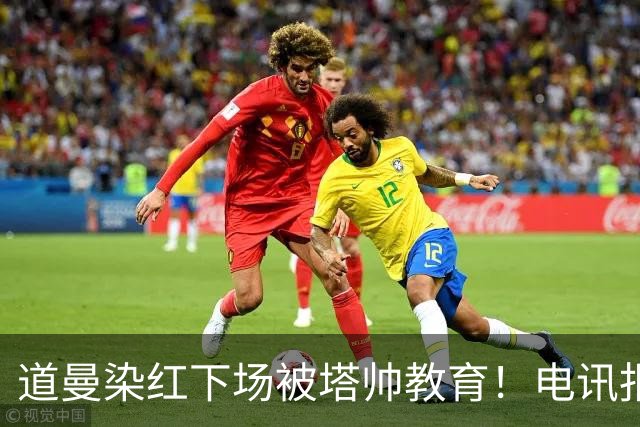 道曼染红下场被塔帅教育！电讯报：塔帅对待道曼的方式应更冷静