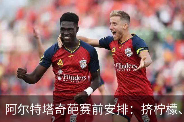 阿尔特塔奇葩赛前安排：挤柠檬、多米诺骨牌