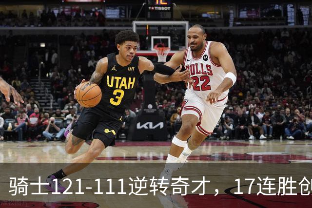 骑士121-111逆转奇才，17连胜创队史纪录！一战看清5个现实：迪班萨水不了