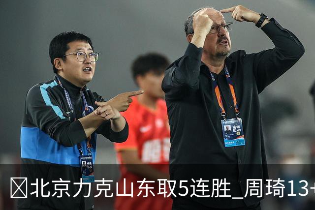 🏀北京力克山东取5连胜 周琦13+13 陈盈骏16+6 王岚嵚20+8