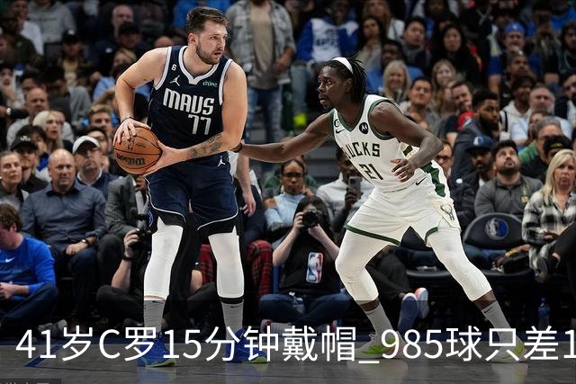 41岁C罗15分钟戴帽 985球只差15个