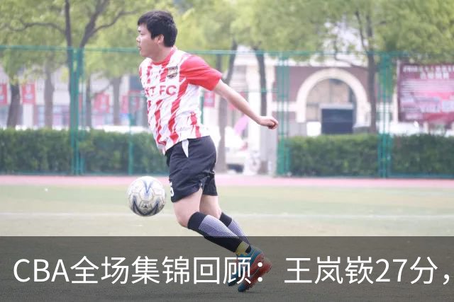 CBA全场集锦回顾：王岚嵚27分，山东大胜南京