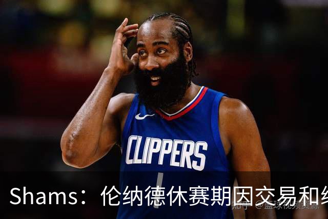Shams：伦纳德休赛期因交易和续约问题 缺少充分的对抗训练
